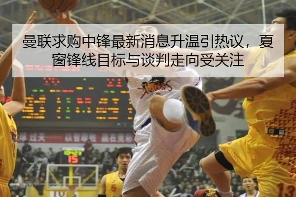 曼联求购中锋最新消息升温引热议，夏窗锋线目标与谈判走向受关注