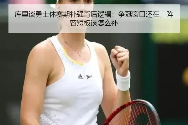 库里谈勇士休赛期补强背后逻辑：争冠窗口还在，阵容短板该怎么补
