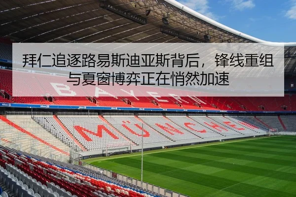拜仁追逐路易斯迪亚斯背后，锋线重组与夏窗博弈正在悄然加速